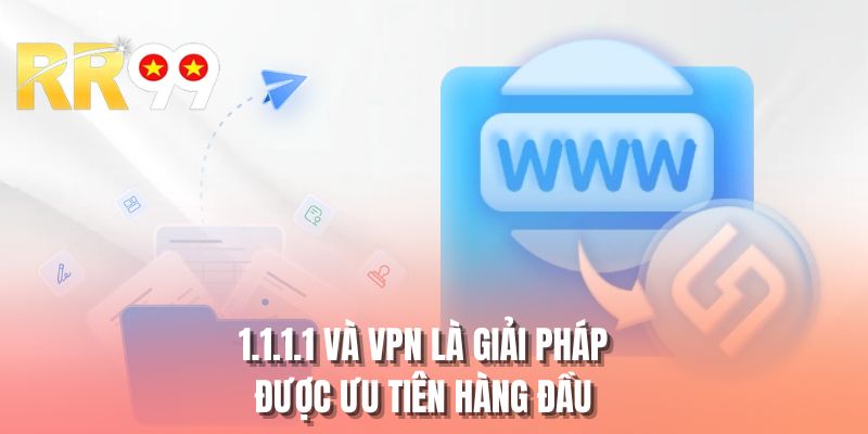 1.1.1.1 và VPN là giải pháp được ưu tiên hàng đầu