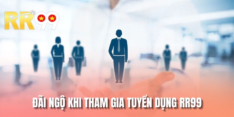 Đãi ngộ khi tham gia tuyển dụng RR99