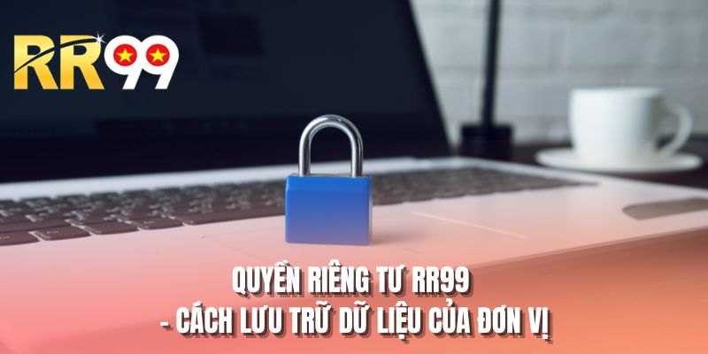 Quyền riêng tư RR99 - Cách lưu trữ dữ liệu của đơn vị